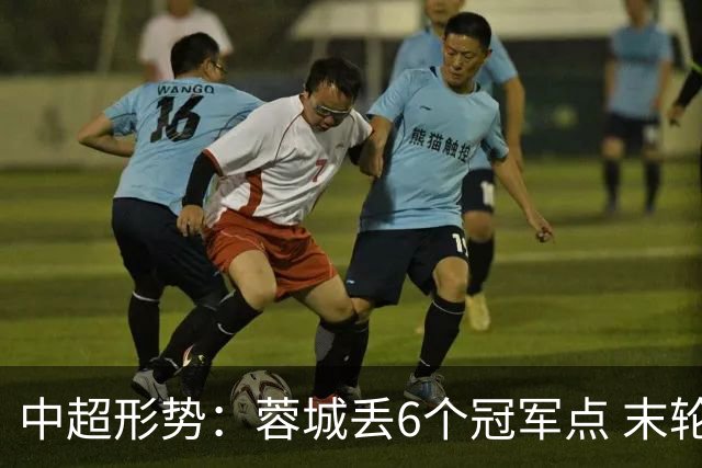 中超形势：蓉城丢6个冠军点 末轮不输泰山仍夺冠 盼津门虎阻击英博