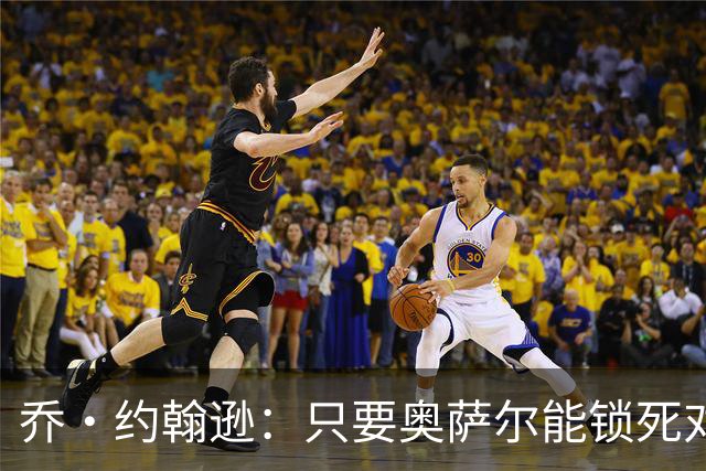 乔·约翰逊：只要奥萨尔能锁死对手头号球星 他不会投篮也无所谓
