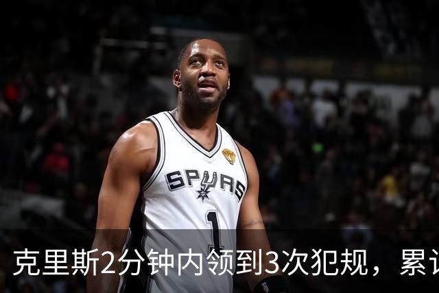 克里斯2分钟内领到3次犯规，累计5犯被罚出场