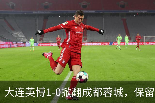 大连英博1-0掀翻成都蓉城，保留争冠希望，赛后主帅霸气表态引热议