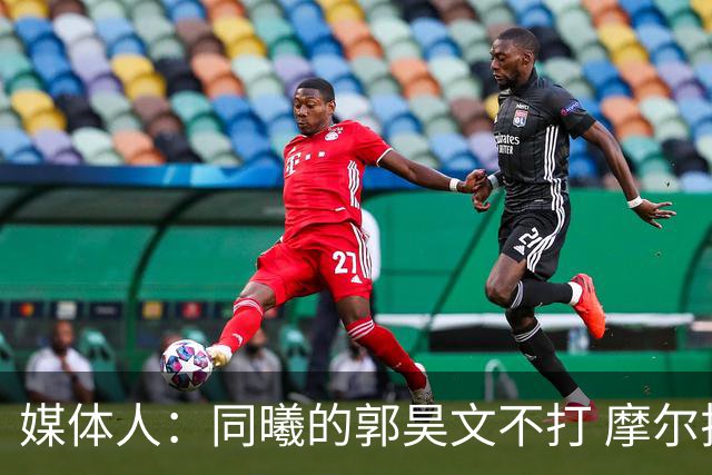 媒体人：同曦的郭昊文不打 摩尔拉伤轮休 青岛大概率会结束三连败