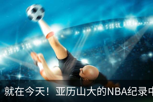 就在今天！亚历山大的NBA纪录中断了