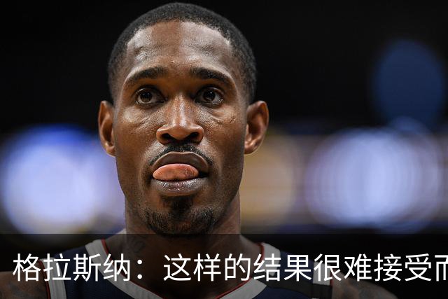 格拉斯纳：这样的结果很难接受而且似曾相识，有些不公平