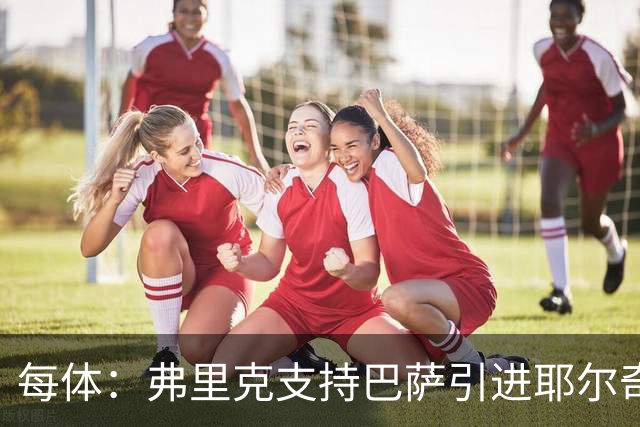 每体：弗里克支持巴萨引进耶尔奇，将其列为后防补强优先目标