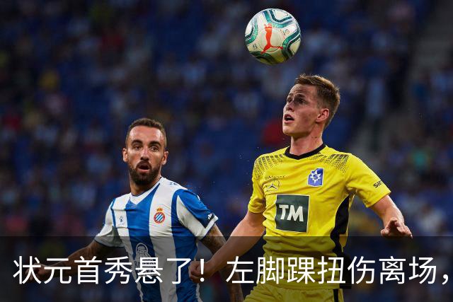 状元首秀悬了！左脚踝扭伤离场，揭幕战周三见分晓