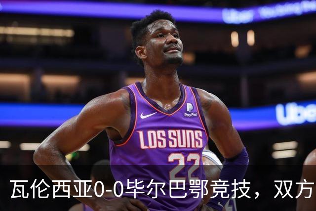 瓦伦西亚0-0毕尔巴鄂竞技，双方鏖战90分钟未分胜负