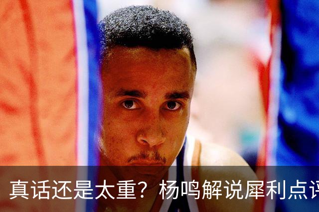 真话还是太重？杨鸣解说犀利点评崔永熙：他至今所有的选择都是错的