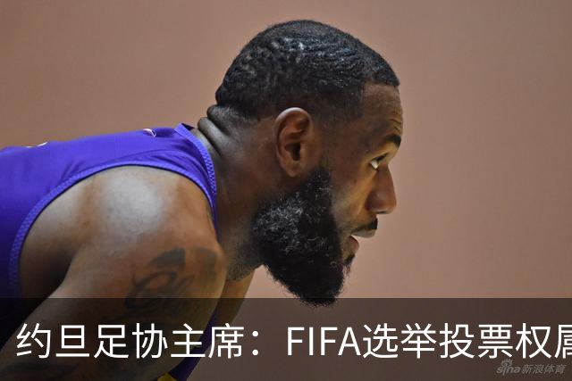 约旦足协主席：FIFA选举投票权属各协会，大洲足联主席无权置喙