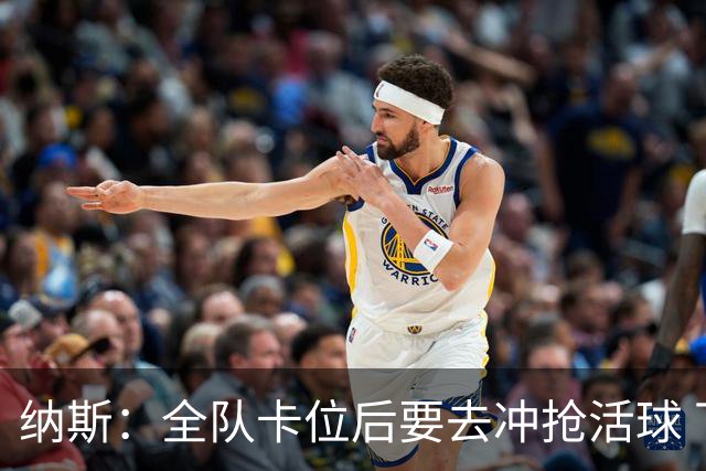 纳斯：全队卡位后要去冲抢活球 下场要打的尼克斯进攻篮板就很强