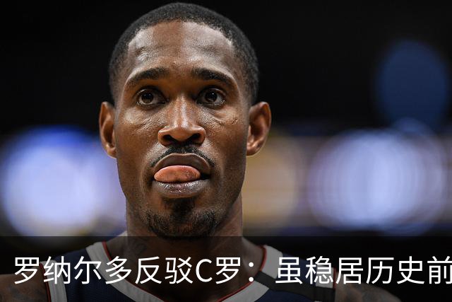 罗纳尔多反驳C罗：虽稳居历史前十，但绝非史上最佳球员