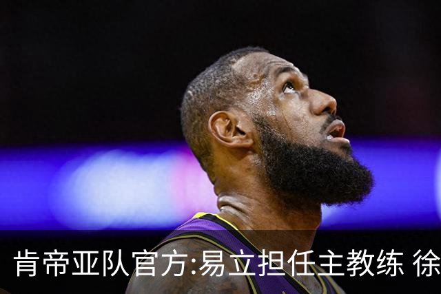 肯帝亚队官方:易立担任主教练 徐嘉妮任总经理