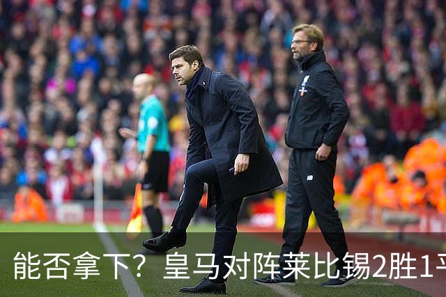 能否拿下？皇马对阵莱比锡2胜1平1负，上次交锋1-1战平