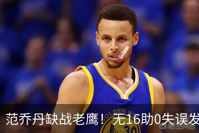 范乔丹缺战老鹰！无16助0失误发动机迎考验 被KD怒吼一幕引热议
