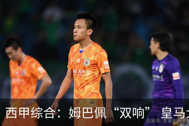 西甲综合：姆巴佩“双响” 皇马大胜塞维利亚重返积分榜前三