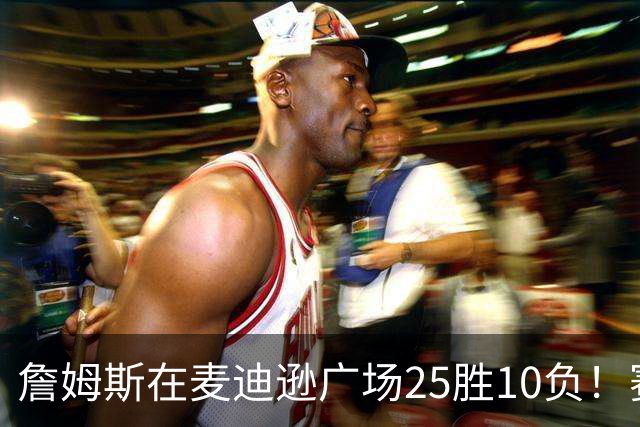 詹姆斯在麦迪逊广场25胜10负！赛后：喜欢在对手领戒指的夜晚赢球