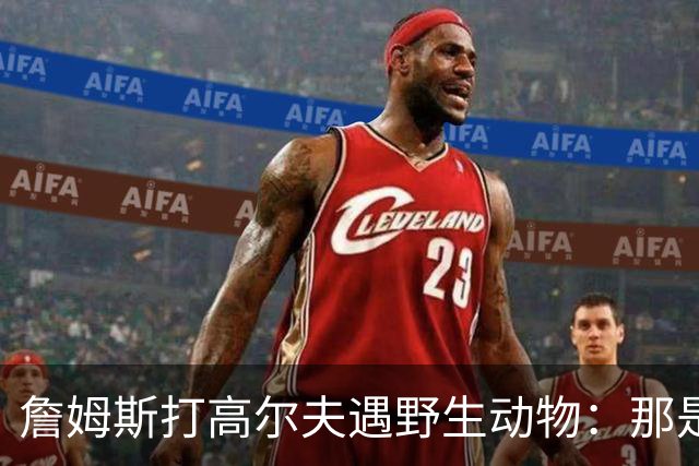 詹姆斯打高尔夫遇野生动物：那是狐狸还是郊狼？