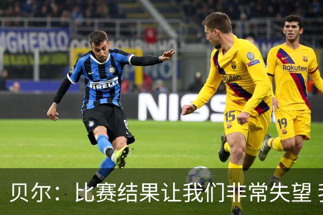 贝尔：比赛结果让我们非常失望 我们的处境已很困难
