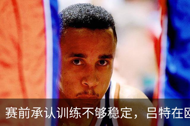 赛前承认训练不够稳定，吕特在欧战交出两球一助