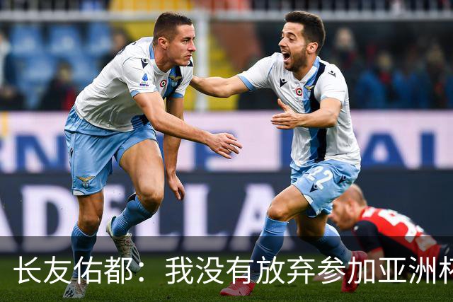 长友佑都：我没有放弃参加亚洲杯，医生说我的康复速度不正常