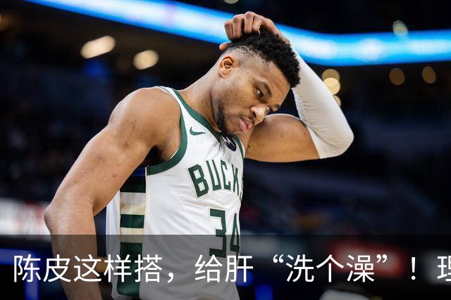 陈皮这样搭，给肝“洗个澡”！理气健脾、降脂化痰，肝病也得求饶