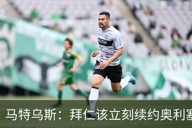马特乌斯：拜仁该立刻续约奥利塞涨薪，这不是坏买卖
