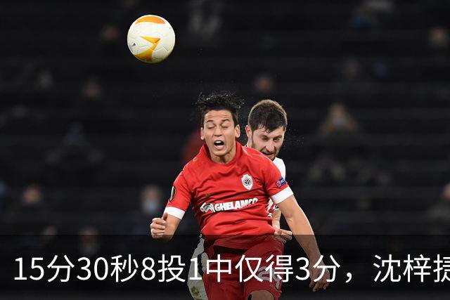 15分30秒8投1中仅得3分，沈梓捷这数据太扎眼