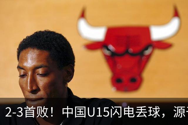 2-3首败！中国U15闪电丢球，源于“门将玩火”，靠点球扳回2球