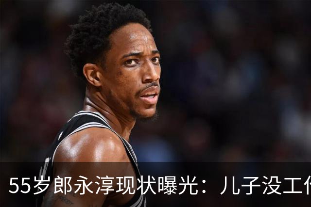 55岁郎永淳现状曝光：儿子没工作，妻子3000退休金，一家全指望他