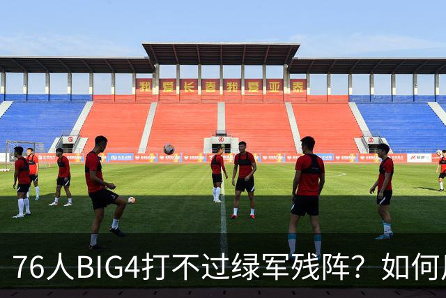 76人BIG4打不过绿军残阵？如何用大帝矛盾更尖锐了