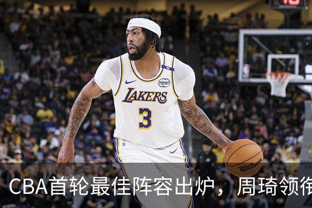 CBA首轮最佳阵容出炉，周琦领衔，陈国豪上榜，这2人落选引发争议