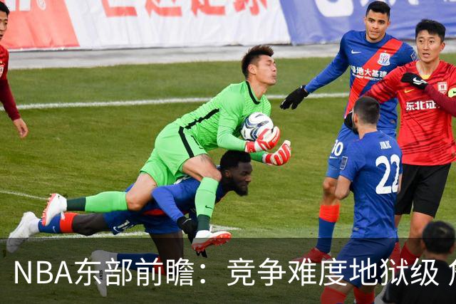 NBA东部前瞻：竞争难度地狱级 詹姆斯选错剧本了？