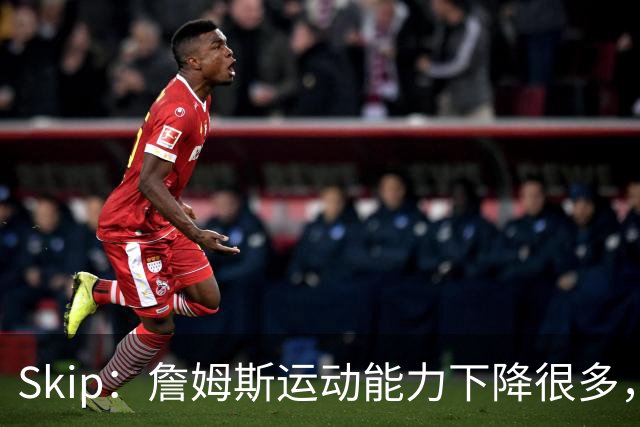 Skip：詹姆斯运动能力下降很多，我看好76人冲出东部